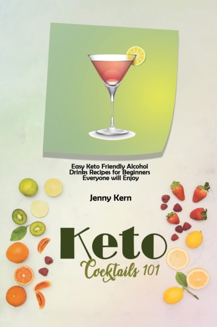 Keto Cocktails 101 : Easy Keto Friendly Alcohol Drinks Recipes for Beginners Everyone will Enjoy, Paperback / softback Book