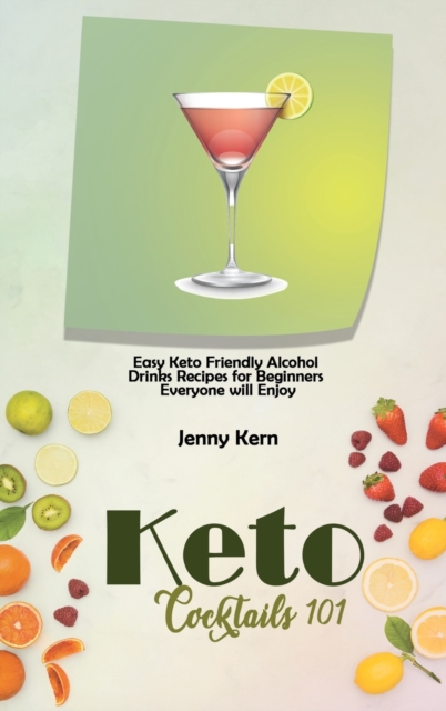 Keto Cocktails 101 : Easy Keto Friendly Alcohol Drinks Recipes for Beginners Everyone will Enjoy, Hardback Book