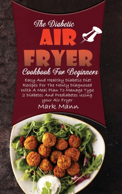 The Diabetic Air Fryer Cookbook For Beginners : Easy And Healthy Diabetic Diet Recipes For The Newly Diagnosed With A Meal Plan To Manage Type 2 Diabetes And Prediabetes Using your Air Fryer, Hardback Book