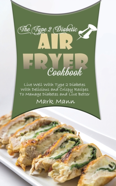 The Type 2 Diabetic Air Fryer Cookbook : Live Well With Type 2 Diabetes With Delicious and Crispy Recipes To Manage Diabetes and Live Better, Hardback Book
