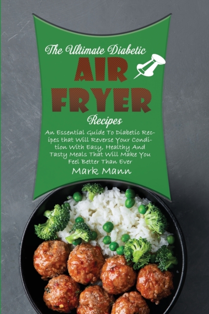 The Ultimate Diabetic Air Fryer Recipes : An Essential Guide To Diabetic Recipes that Will Reverse Your Condition With Easy, Healthy And Tasty Meals That Will Make You Feel Better Than Ever, Paperback / softback Book