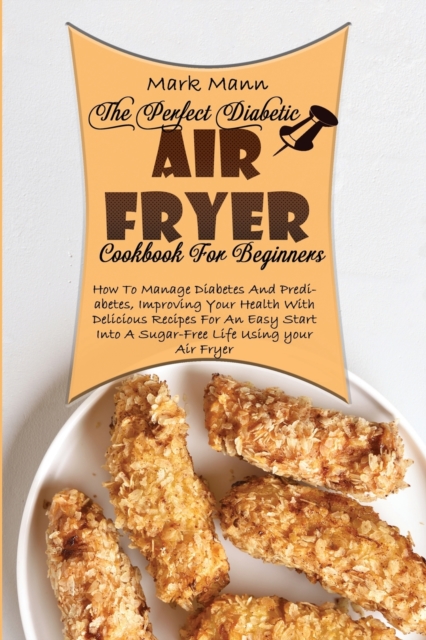The Perfect Diabetic Air Fryer Cookbook For Beginners : How To Manage Diabetes And Prediabetes, Improving Your Health With Delicious Recipes For An Easy Start Into A Sugar-Free Life Using your Air Fry, Paperback / softback Book