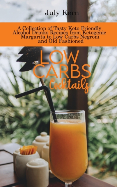Low Carbs Cocktails : A Collection of Tasty Keto Friendly Alcohol Drinks Recipes from Ketogenic Margarita to Low Carbs Negroni and Old Fashioned, Hardback Book