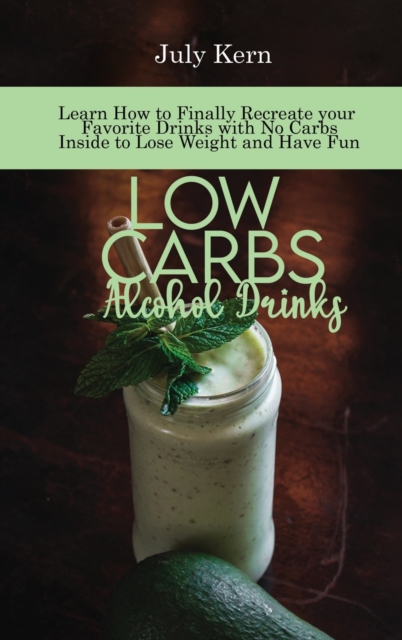 Low Carbs Alcohol Drinks : Learn How to Finally Recreate your Favorite Drinks with No Carbs Inside to Lose Weight and Have Fun, Hardback Book