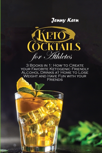 Keto Cocktails for Athletes : 3 Books in 1: How to Create your Favorite Ketogenic Friendly Alcohol Drinks at Home to Lose Weight and Have Fun with your Friends, Paperback / softback Book