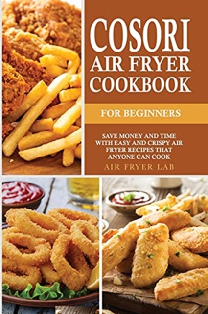 Cosori Air Fryer Cookbook for Beginners : Save Money and Time with Easy and Crispy Air Fryer Recipes that Anyone Can Cook, Paperback / softback Book