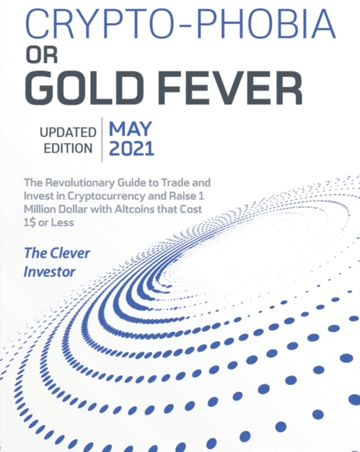 Crypto-Phobia or Gold Fever : The Revolutionary Guide to Trade and Invest in Cryptocurrency and Raise 1 Million Dollars with Altcoins that Cost 1$ or Less [May 2021 Updated Edition], Paperback / softback Book