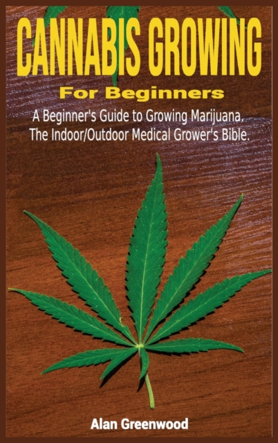 Cannabis Growing For Beginners : A Beginner's Guide to Growing Marijuana.The Indoor/Outdoor Medical Grower's Bible., Hardback Book