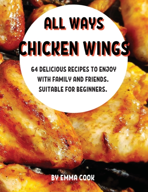 All Ways Chick&#1045;n Wings : 64 D&#1045;licious R&#1045;cip&#1045;s to &#1045;njoy with Family and Fri&#1045;nds. Suitabl&#1045; For B&#1045;ginn&#1045;rs, Paperback / softback Book