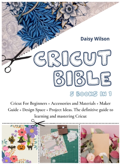 Cricut Bible : 5 Books in 1: Cricut For Beginners + Accessories and Materials + Maker Guide + Design Space + Project Ideas. The definitive guide to learning and mastering Cricut, Hardback Book