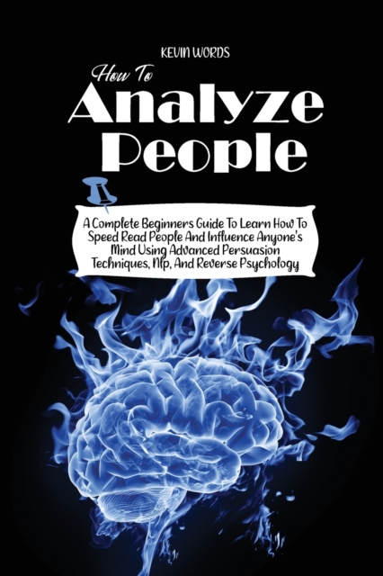How to Analyze People : A Complete Beginners Guide to Learn How to Speed Read People and Influence Anyone's Mind Using Advanced Persuasion Techniques, Nlp, and Reverse Psychology, Paperback / softback Book