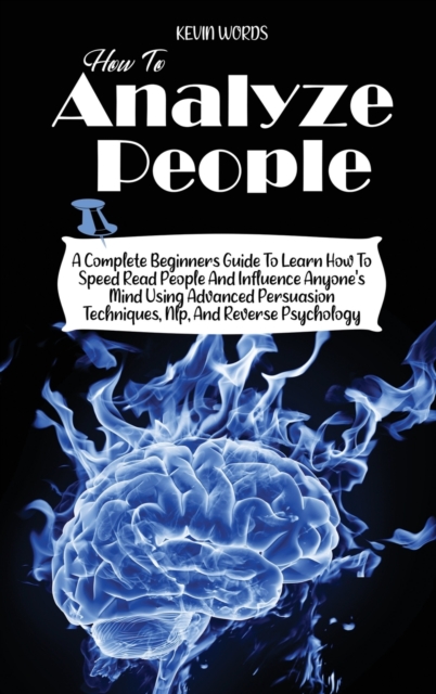 How to Analyze People : A Complete Beginners Guide to Learn How to Speed Read People and Influence Anyone's Mind Using Advanced Persuasion Techniques, Nlp, and Reverse Psychology, Hardback Book