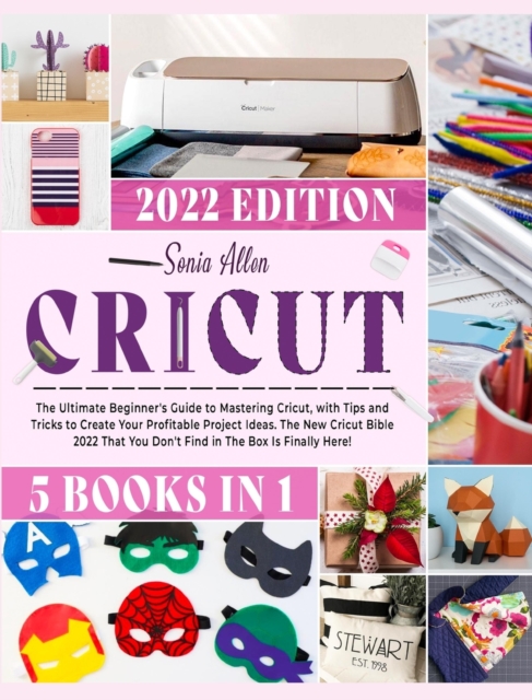 Cricut 5 in 1 : The Ultimate Beginner's Guide to Mastering Cricut, with Tips and Tricks to Create Your Profitable Project Ideas. The New Cricut Bible 2022 That You Don't Find in The Box Is Finally Her, Hardback Book