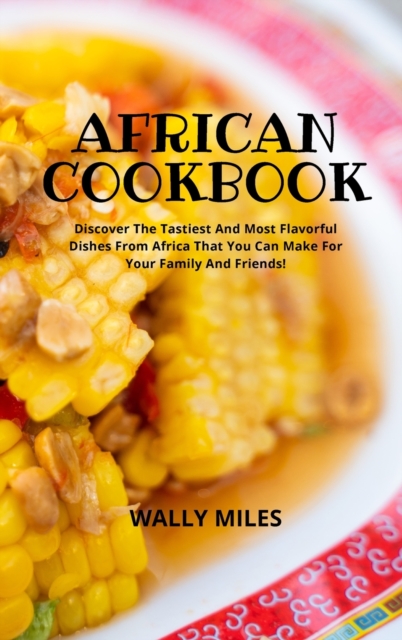 African Cookbook : Discover The Tastiest And Most Flavorful Dishes From Africa That You Can Make For Your Family And Friends, Hardback Book