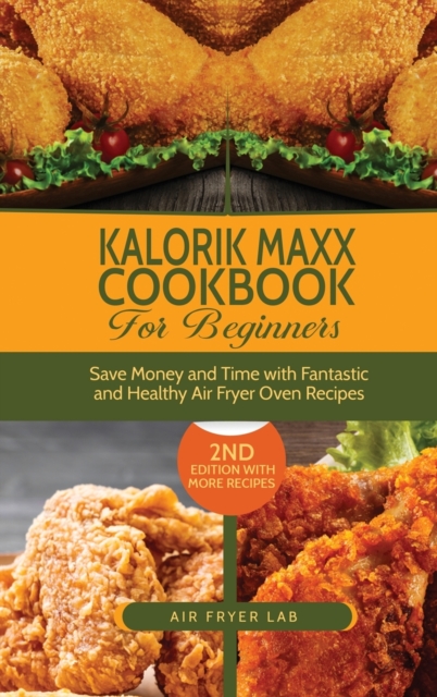 Kalorik Maxx Cookbook for Beginners : Save Money and Time with Fantastic and Healthy Air Fryer Oven Recipes, Hardback Book