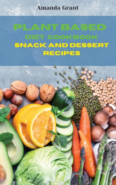 Plant Based Diet Cookbook Snack and Desserts Recipes : Quick, Easy and Delicious Recipes for a lifelong Health, Hardback Book