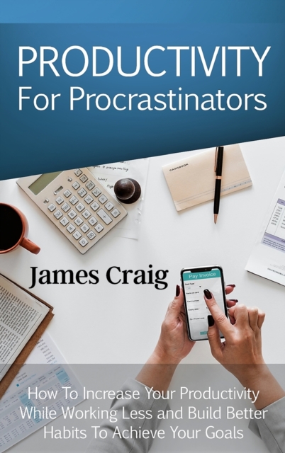 Productivity for Procrastinators : How to Increase Your Productivity While Working Less and Build Better Habits to Achieve Your Goals., Hardback Book