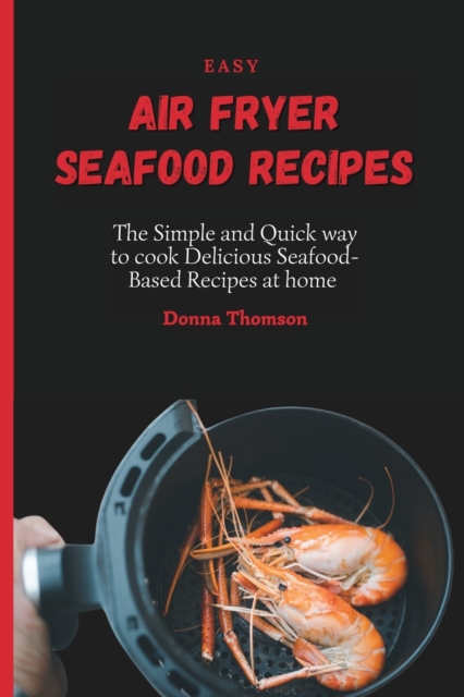 Easy Air Fryer Seafood Recipes : The Simple and Quick way to cook Delicious Seafood-Based Recipes at home, Paperback / softback Book