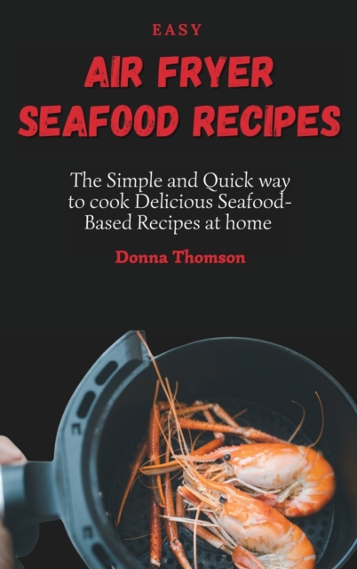 Easy Air Fryer Seafood Recipes : The Simple and Quick way to cook Delicious Seafood-Based Recipes at home, Hardback Book