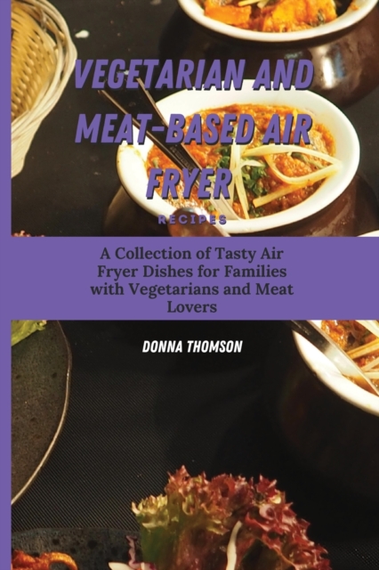 Vegetarian and Meat-Based Air Fryer Recipes : A Collection of Tasty Air Fryer Dishes for Families with Vegetarians and Meat Lovers, Paperback / softback Book