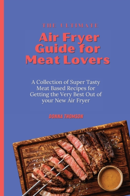 The Ultimate Air Fryer Guide for Meat Lovers : A Collection of Super Tasty Meat Based Recipes for Getting the Very Best Out of your New Air Fryer, Paperback / softback Book