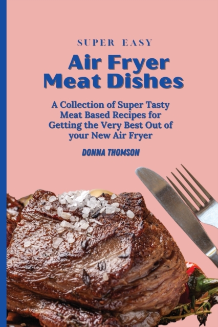 Super Easy Air Fryer Meat Dishes : The Beginner Friendly Air Fryer Guide to Preparing Delicious Meat Dishes, Paperback / softback Book