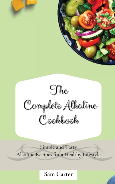 The Complete Alkaline Cookbook : Simple and Tasty Alkaline Recipes for a Healthy Lifestyle, Hardback Book