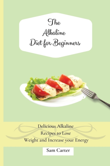 The Alkaline Diet for Beginners : Delicious Alkaline Recipes to Lose Weight and Increase your Energy, Paperback / softback Book