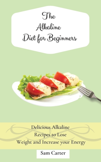 The Alkaline Diet for Beginners : Delicious Alkaline Recipes to Lose Weight and Increase your Energy, Hardback Book
