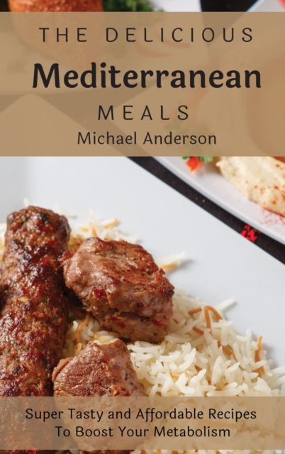 The Delicious Mediterranean Meals : Super Tasty and Affordable Recipes To Boost Your Metabolism, Hardback Book