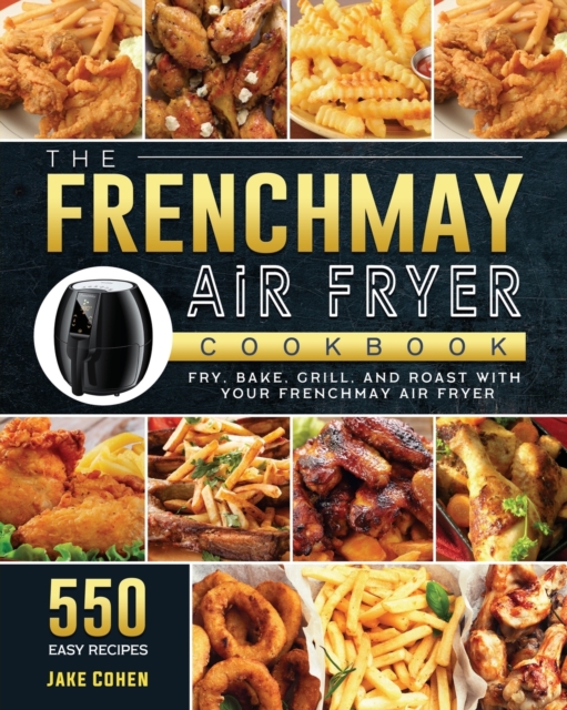 The FrenchMay Air Fryer Cookbook : 550 Easy Recipes to Fry, Bake, Grill, and Roast with Your FrenchMay Air Fryer, Paperback / softback Book