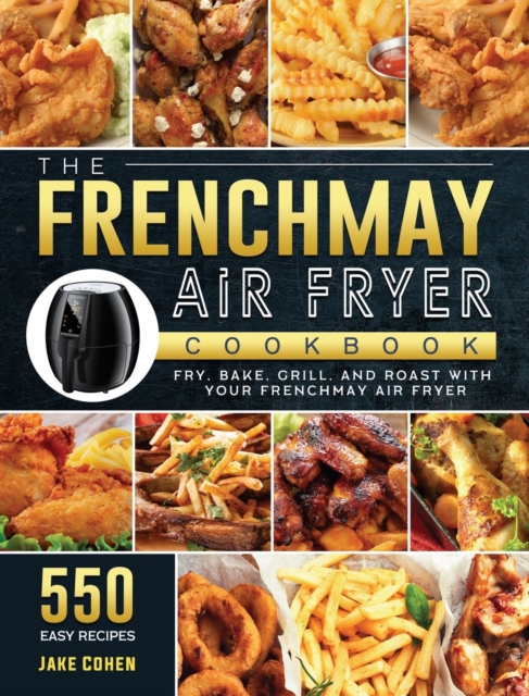 The FrenchMay Air Fryer Cookbook : 550 Easy Recipes to Fry, Bake, Grill, and Roast with Your FrenchMay Air Fryer, Hardback Book