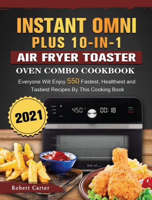 Instant Omni Plus 10-in-1 Air Fryer Toaster Oven Combo Cookbook 2021 : Everyone Will Enjoy 550 Fastest, Healthiest and Tastiest Recipes By This Cooking Book, Hardback Book