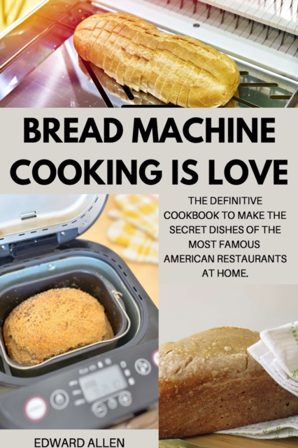 Bread Machine Cooking Is Love : The Definitive Cookbook to Make The Secret Dishes of the Most Famous American Restaurants at Home, Paperback / softback Book