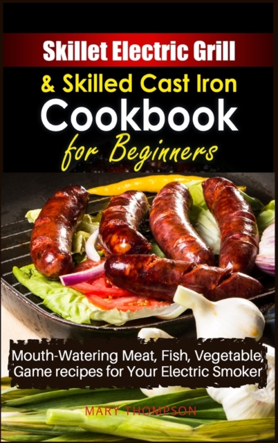 Skillet Electric Grill and Skilled Cast iron Cookbook for Beginners : Mouth-Watering Meat, Fish, Vegetable, Game Recipes for Your Electric Smoker, Hardback Book