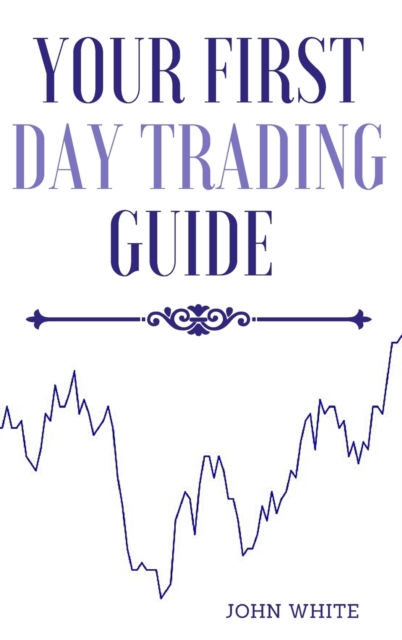 Your First Day Trading Guide : Jumpstart Your Journey in the World of Stock Trading and Learn the Strategies of Market Wizards, Hardback Book