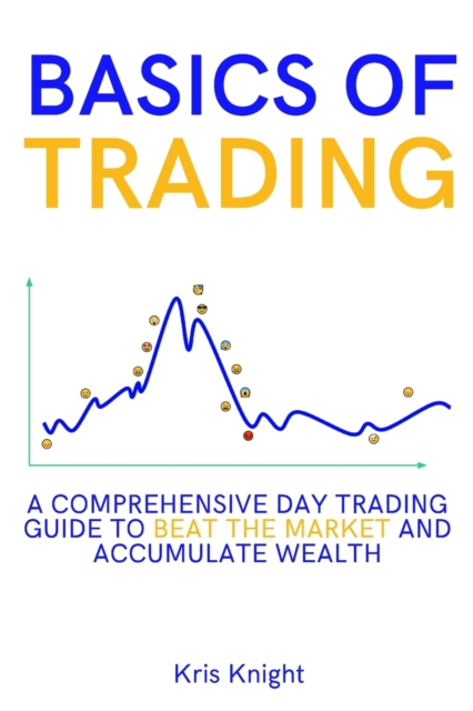 Basics of Trading : A Comprehensive Day Trading Guide to Beat the Market and Accumulate Wealth, Paperback / softback Book