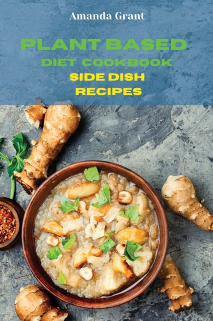 Plant Based Diet Cookbook Side Dish Recipes : Quick, Easy and Delicious Recipes for a lifelong Health, Paperback / softback Book