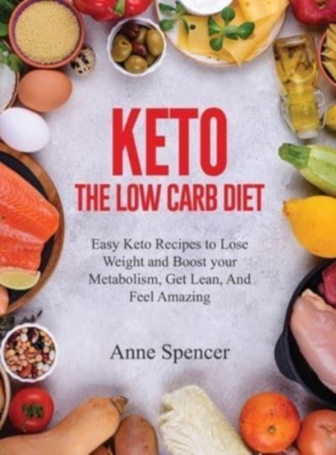 Keto The Low Carb Diet : Easy Keto Recipes to Lose Weight and Boost your Metabolism, Get Lean, And Feel Amazing, Hardback Book