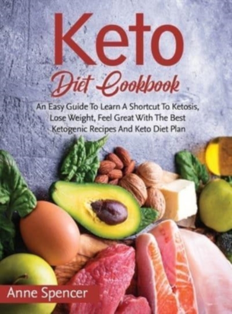 Keto Diet Cookbook : An Easy Guide To Learn A Shortcut To Ketosis, Lose Weight, Feel Great With The Best Ketogenic Recipes And Keto Diet Plan, Hardback Book