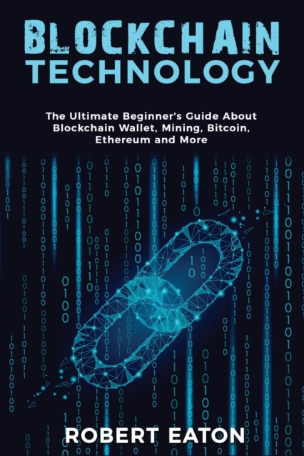 Blockchain Technology : The Ultimate Beginner's Guide About Blockchain Wallet, Mining, Bitcoin, Ethereum and More, Paperback / softback Book