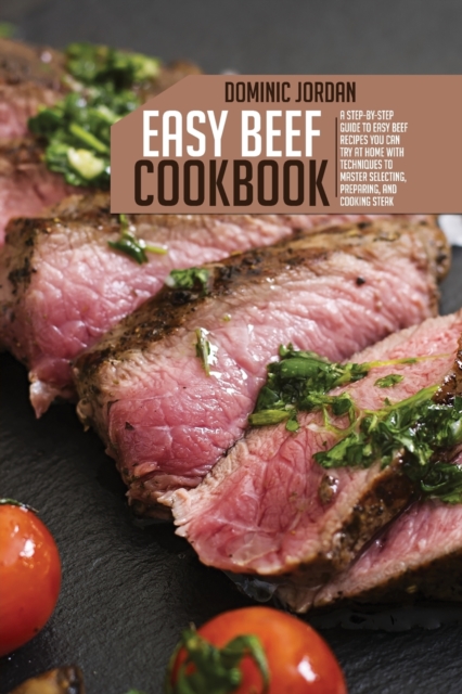 Easy Beef Cookbook : A Step-By-Step Guide To Easy Beef Recipes You Can Try At Home With Techniques To Master Selecting, Preparing, And Cooking Steak, Paperback / softback Book