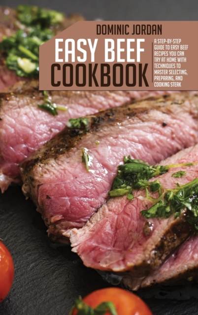 Easy Beef Cookbook : A Step-By-Step Guide To Easy Beef Recipes You Can Try At Home With Techniques To Master Selecting, Preparing, And Cooking Steak, Hardback Book
