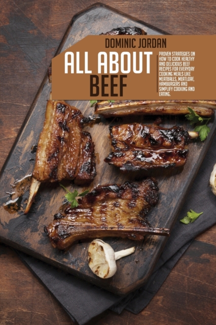 All About Beef : Proven Strategies On How To Cook Healthy And Delicious Beef Recipes For Everyday Cooking Meals Like Meatballs, Meatloaf, Hamburgers And Simplify Cooking And Eating, Paperback / softback Book