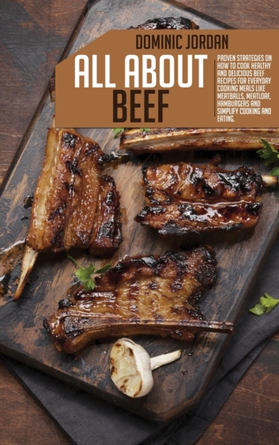 All About Beef : Proven Strategies On How To Cook Healthy And Delicious Beef Recipes For Everyday Cooking Meals Like Meatballs, Meatloaf, Hamburgers And Simplify Cooking And Eating, Hardback Book
