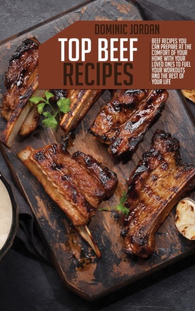 Top Beef Recipes : Beef Recipes You Can Prepare At The Comfort Of Your Home With Your Loved Ones To Fuel Your Workouts And The Rest Of Your Life, Hardback Book