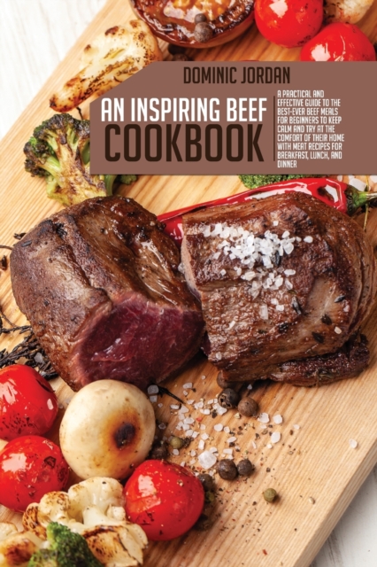 An Inspiring Beef Cookbook : A Practical And Effective Guide To the Best-Ever Beef Meals For Beginners To Keep Calm And Try At The Comfort Of Their Home With Meat Recipes For Breakfast, Lunch, And Din, Paperback / softback Book