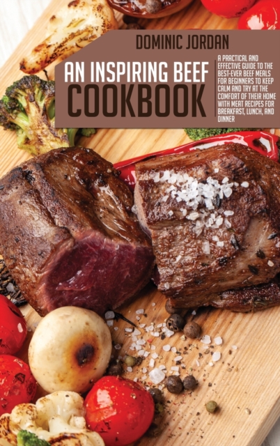 An Inspiring Beef Cookbook : A Practical And Effective Guide To the Best-Ever Beef Meals For Beginners To Keep Calm And Try At The Comfort Of Their Home With Meat Recipes For Breakfast, Lunch, And Din, Hardback Book
