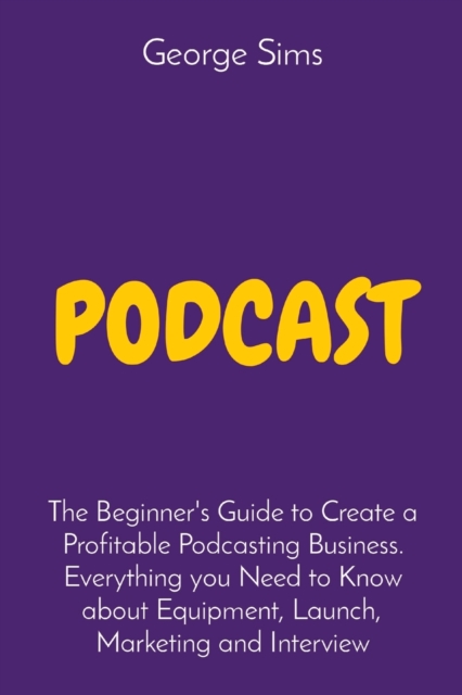 Podcast : The Beginner's Guide to Create a Profitable Podcasting Business. Everything you Need to Know about Equipment, Launch, Marketing and Interview, Paperback / softback Book