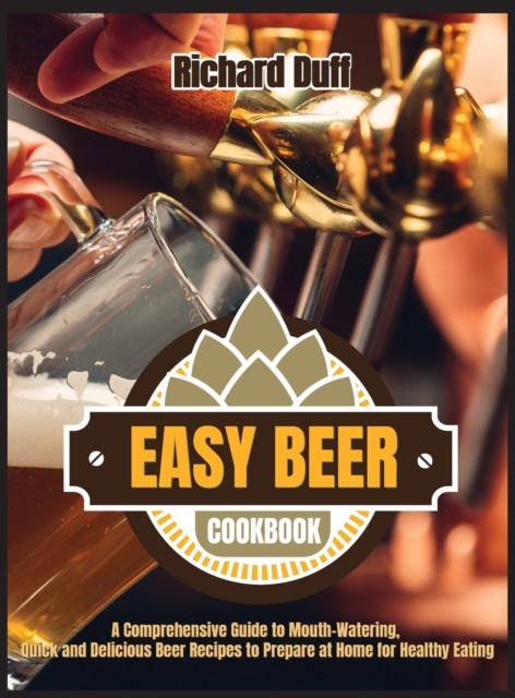Easy Beer Cookbook : A Comprehensive Guide to Mouth-Watering, Quick and Delicious Beer Recipes to Prepare at Home for Healthy Eating, Hardback Book